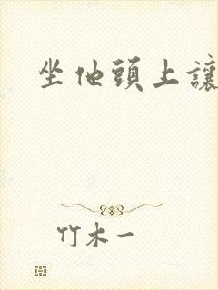 坐他头上让他口