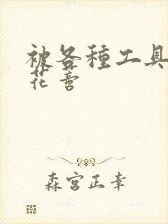 被各种工具调教花蒂