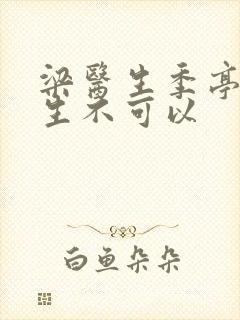 梁医生季亭亭医生不可以