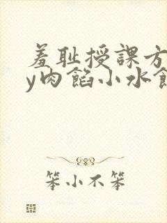羞耻授课方式by肉馅小水饺