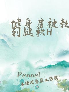 健身房被教练啪到腿软H