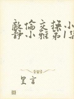 敌伦交换小敏小静小雅第1集