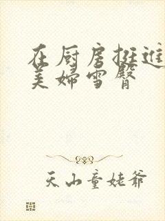 在厨房挺进市长美妇雪臀