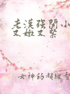 老汉强开小嫩苞又嫩又紧