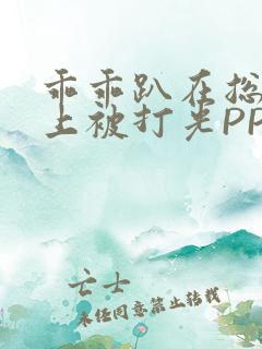 乖乖趴在总裁身上被打光PP