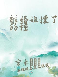 离婚姐怀了亲弟的种