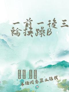 一前一后三个人轮换躁B