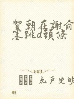 贺朝在谢俞里面塞跳d头条