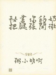 秘书你的奶好大把腿张开微博