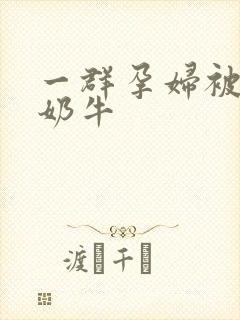 一群孕妇被当成奶牛