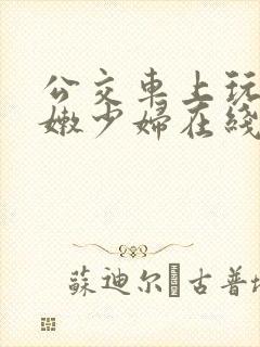 公交车上玩弄白嫩少妇在线观看