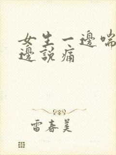 女生一边喘气一边说痛