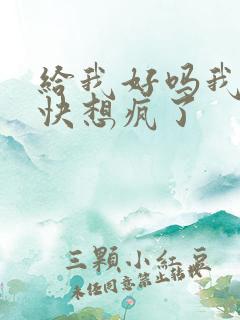 给我好吗我想你快想疯了