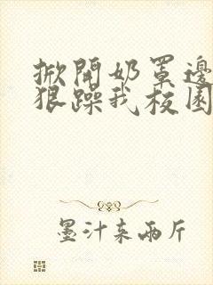 掀开奶罩边躁狠狠躁我校园