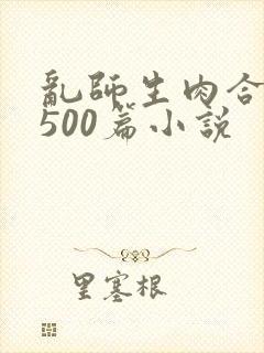 乱师生肉合集乱500篇小说