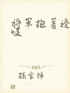 将军抱着边走边吸