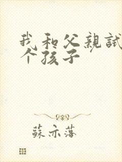 我和父亲试着生个孩子