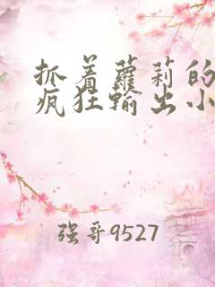 抓着萝莉的马尾疯狂输出小说