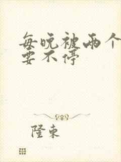 每晚被两个师傅要不停