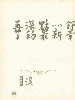 再深点灬舒服灬了的最新章节