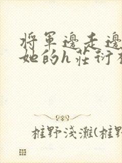 将军边走边挺进她的h庄衍祈