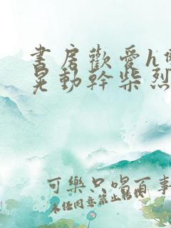 书房欢爱h双乳晃动干柴烈火视频