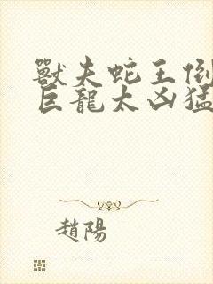 兽夫蛇王倒刺的巨龙太凶猛