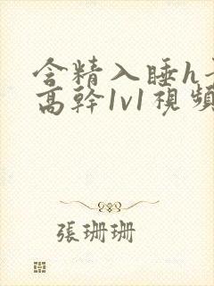 含精入睡h青梅高干1v1视频