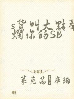 s货叫大点声C烂你的SB