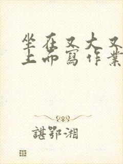 坐在又大又硬的上面写作业