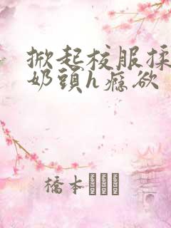 掀起校服揉她的奶头h瘾欲