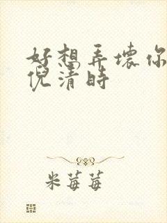 好想弄坏你南姜倪清时