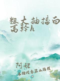 粗大抽搐白浊h高干h