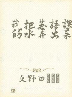 我把英语课代表的水弄出来了