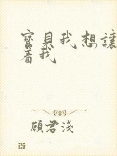 宝贝我想让你含着我