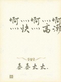 啊灬啊灬啊灬啊灬快灬高潮