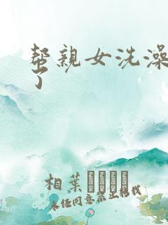 帮亲女洗澡时乱了