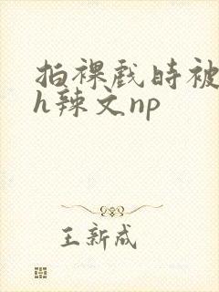 拍裸戏时被c了h辣文np