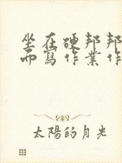 坐在硬邦邦的上面写作业作文