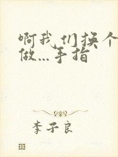 啊我们换个地方做...手指