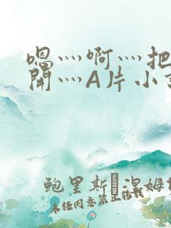 嗯灬啊灬把腿张开灬A片小说