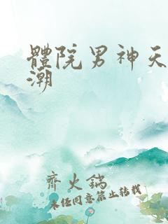 体院男神天海归潮