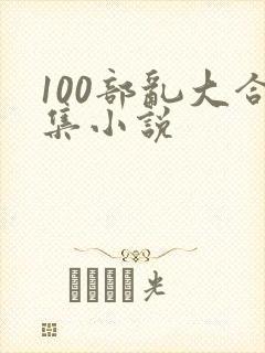 100部乱大合集小说