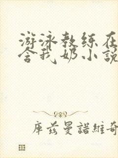 游泳教练在水里含我奶小说