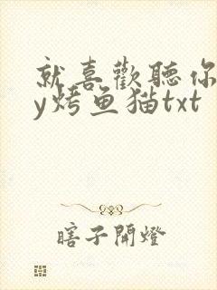 就喜欢听你叫by烤鱼猫txt