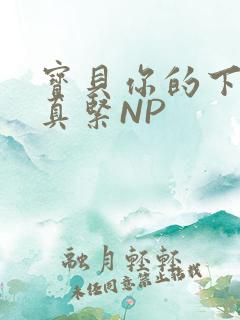 宝贝你的下面嫩真紧NP