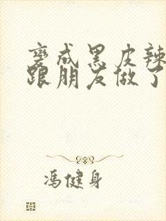 变成黑皮辣妹后跟朋友做了无增删翻译