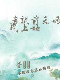 考试前天妈妈让我上她