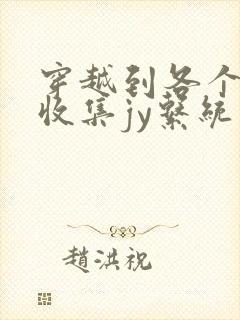 穿越到各个世界收集jy系统