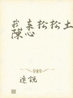 我来松松土全文陈心